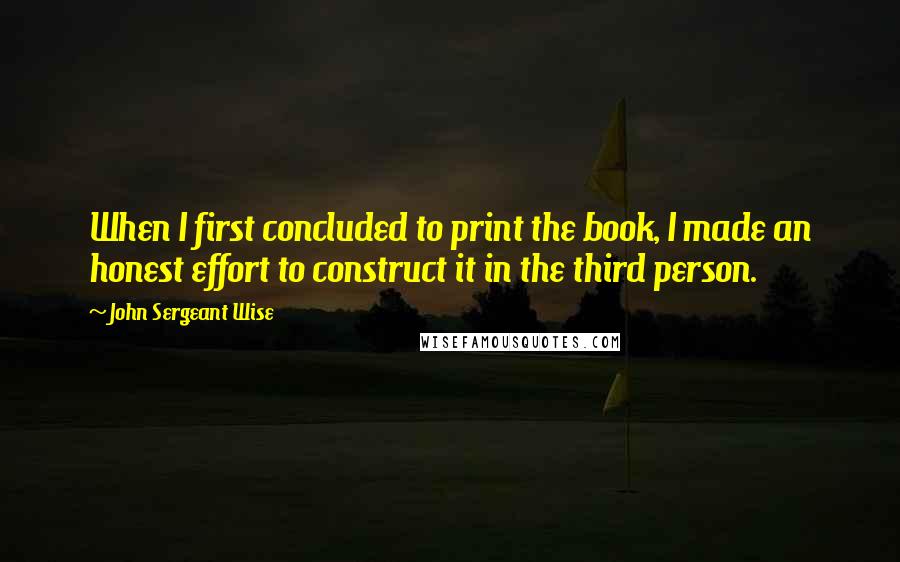 John Sergeant Wise Quotes: When I first concluded to print the book, I made an honest effort to construct it in the third person.