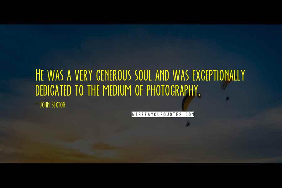 John Sexton Quotes: He was a very generous soul and was exceptionally dedicated to the medium of photography.