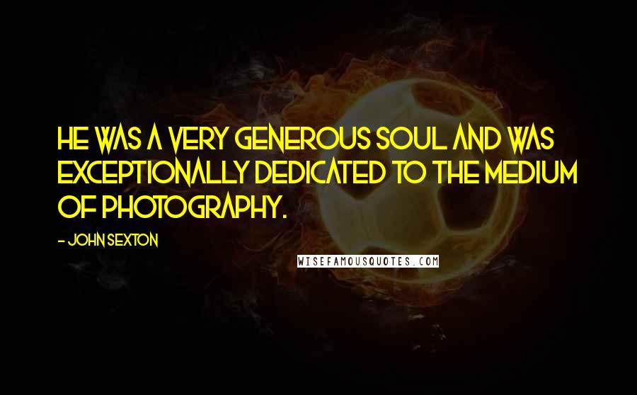 John Sexton Quotes: He was a very generous soul and was exceptionally dedicated to the medium of photography.