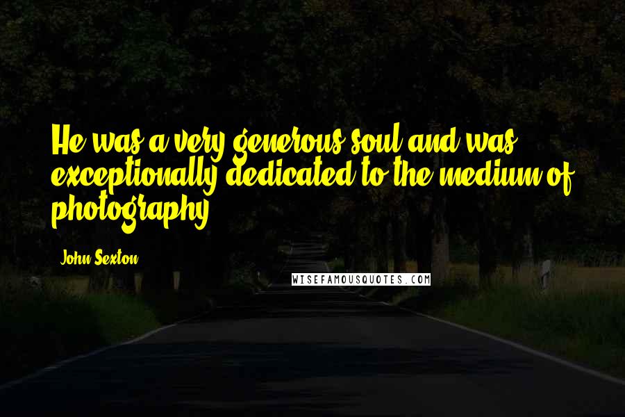 John Sexton Quotes: He was a very generous soul and was exceptionally dedicated to the medium of photography.