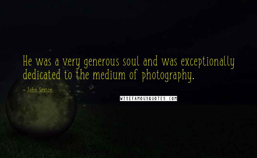 John Sexton Quotes: He was a very generous soul and was exceptionally dedicated to the medium of photography.