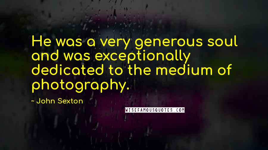 John Sexton Quotes: He was a very generous soul and was exceptionally dedicated to the medium of photography.