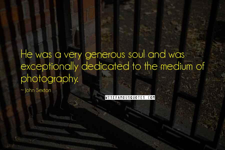 John Sexton Quotes: He was a very generous soul and was exceptionally dedicated to the medium of photography.