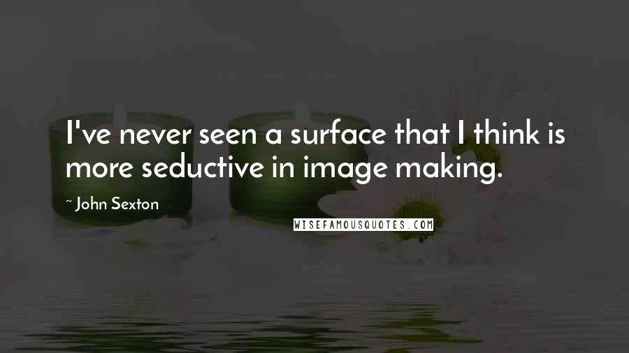 John Sexton Quotes: I've never seen a surface that I think is more seductive in image making.