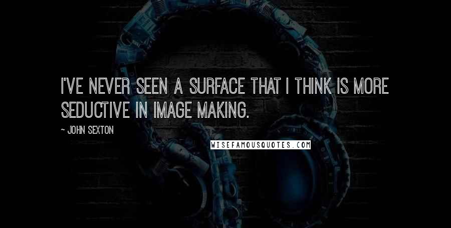 John Sexton Quotes: I've never seen a surface that I think is more seductive in image making.