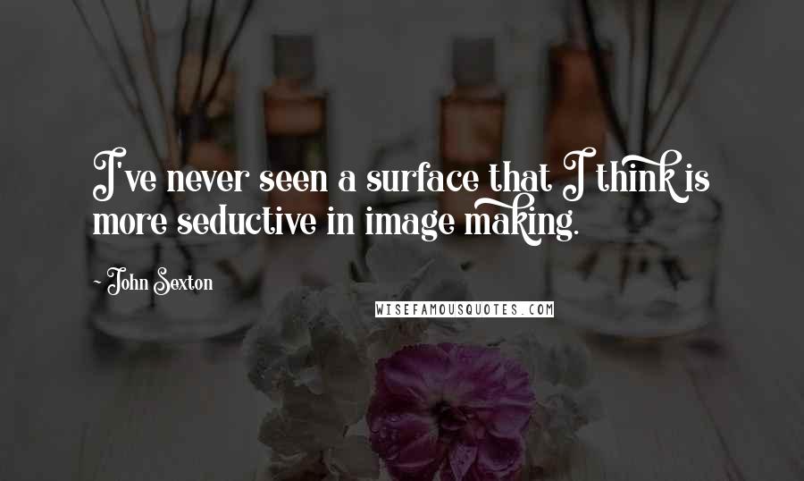 John Sexton Quotes: I've never seen a surface that I think is more seductive in image making.
