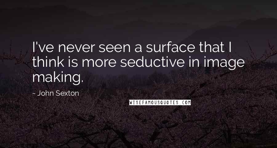 John Sexton Quotes: I've never seen a surface that I think is more seductive in image making.