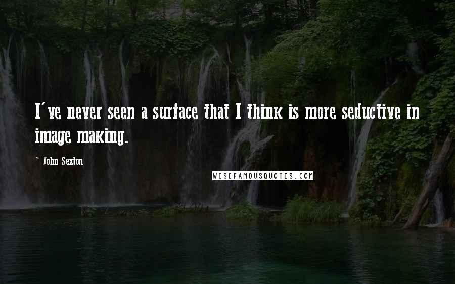 John Sexton Quotes: I've never seen a surface that I think is more seductive in image making.