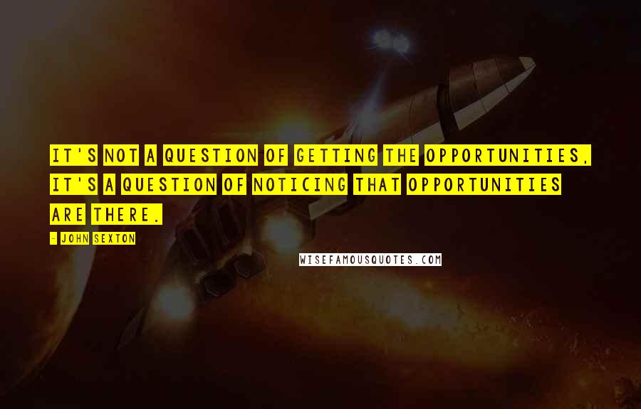 John Sexton Quotes: It's not a question of getting the opportunities, it's a question of noticing that opportunities are there.