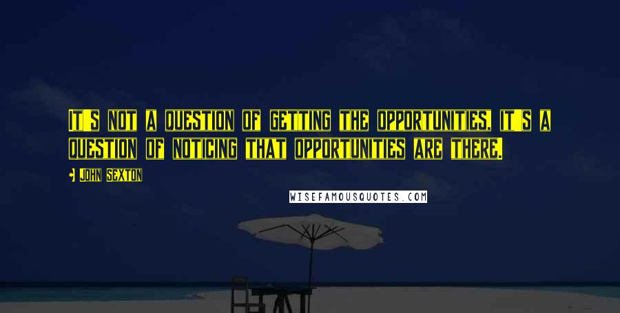 John Sexton Quotes: It's not a question of getting the opportunities, it's a question of noticing that opportunities are there.