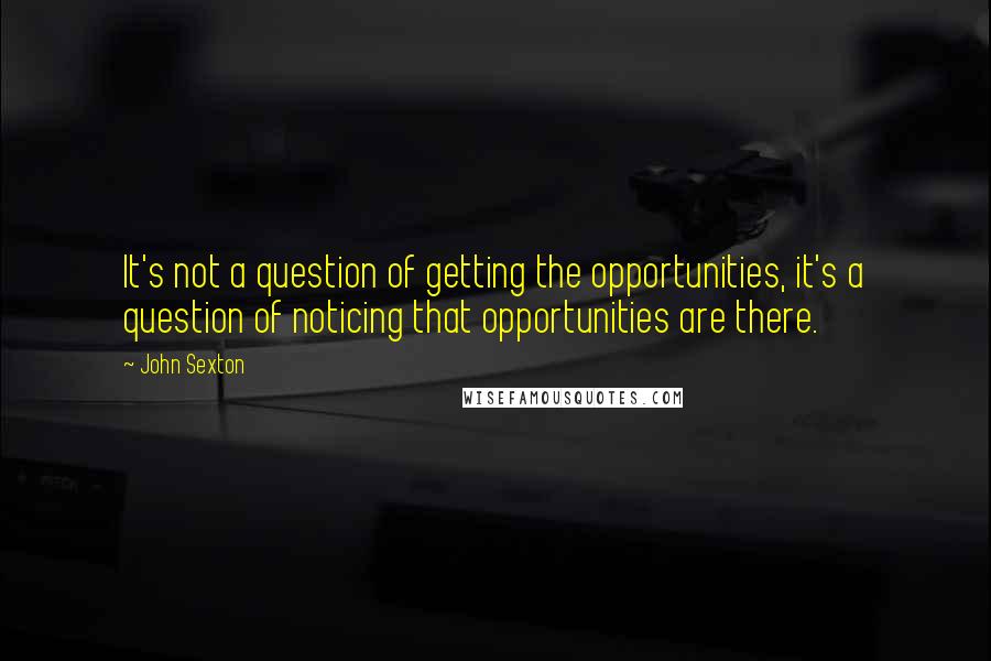 John Sexton Quotes: It's not a question of getting the opportunities, it's a question of noticing that opportunities are there.