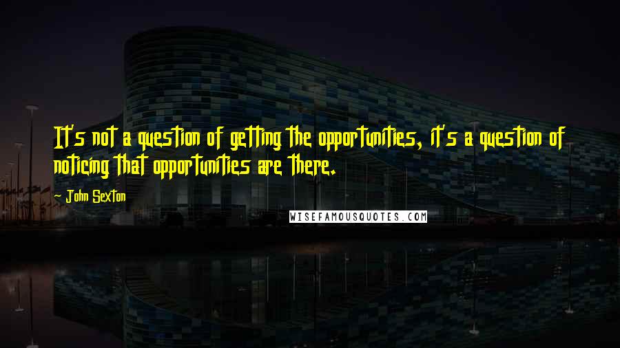 John Sexton Quotes: It's not a question of getting the opportunities, it's a question of noticing that opportunities are there.