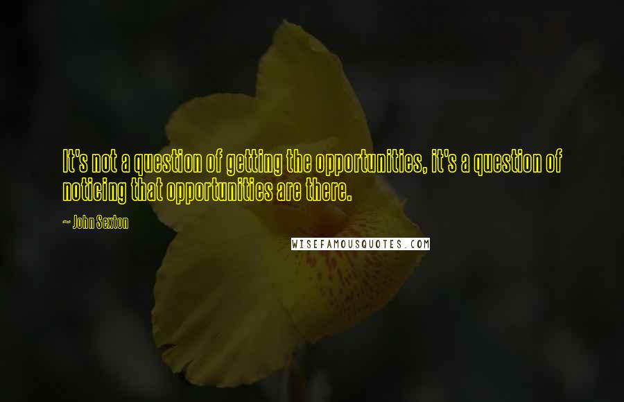 John Sexton Quotes: It's not a question of getting the opportunities, it's a question of noticing that opportunities are there.