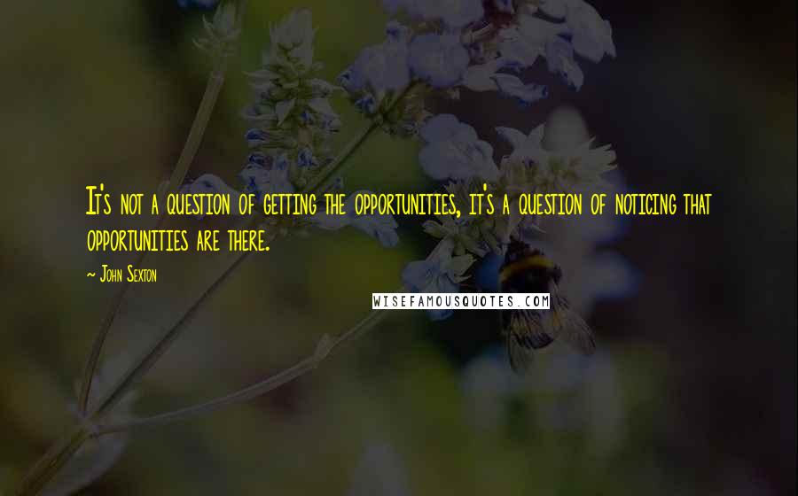 John Sexton Quotes: It's not a question of getting the opportunities, it's a question of noticing that opportunities are there.