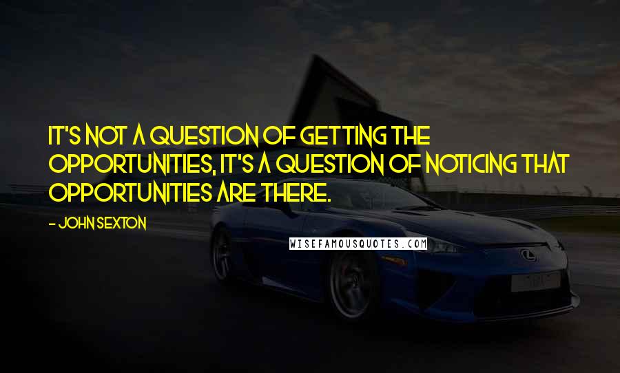 John Sexton Quotes: It's not a question of getting the opportunities, it's a question of noticing that opportunities are there.