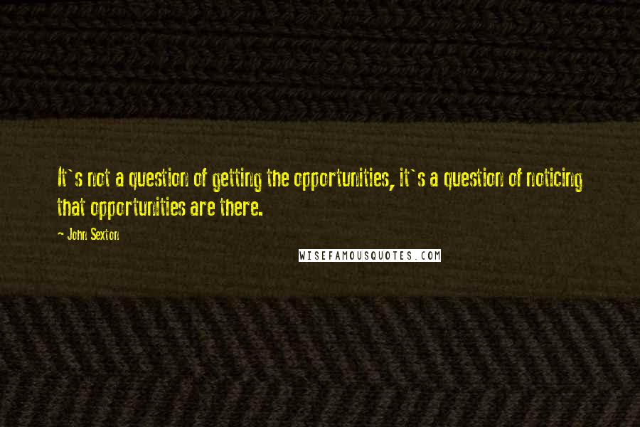 John Sexton Quotes: It's not a question of getting the opportunities, it's a question of noticing that opportunities are there.