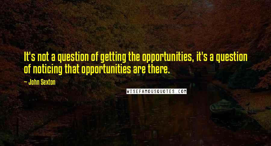 John Sexton Quotes: It's not a question of getting the opportunities, it's a question of noticing that opportunities are there.