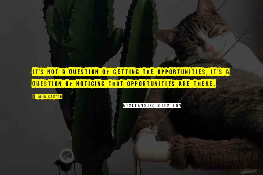 John Sexton Quotes: It's not a question of getting the opportunities, it's a question of noticing that opportunities are there.