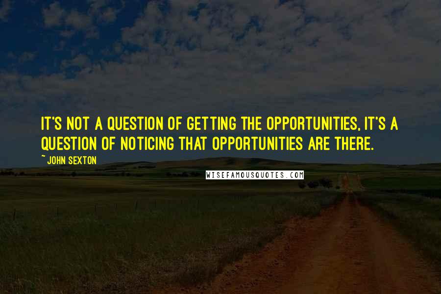 John Sexton Quotes: It's not a question of getting the opportunities, it's a question of noticing that opportunities are there.