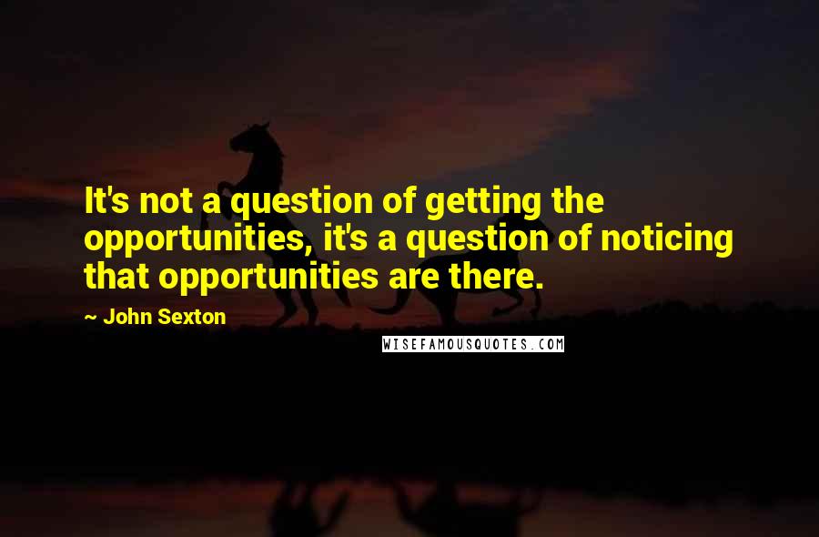 John Sexton Quotes: It's not a question of getting the opportunities, it's a question of noticing that opportunities are there.