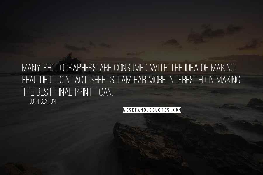 John Sexton Quotes: Many photographers are consumed with the idea of making beautiful contact sheets. I am far more interested in making the best final print I can.