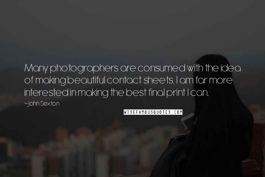 John Sexton Quotes: Many photographers are consumed with the idea of making beautiful contact sheets. I am far more interested in making the best final print I can.