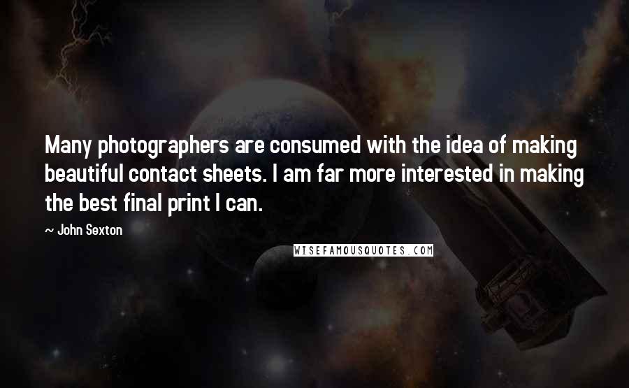 John Sexton Quotes: Many photographers are consumed with the idea of making beautiful contact sheets. I am far more interested in making the best final print I can.