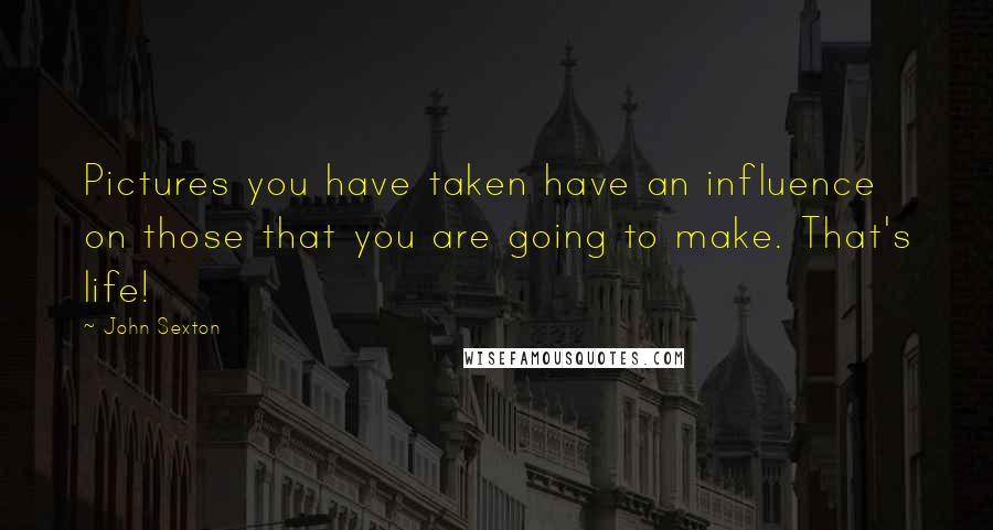 John Sexton Quotes: Pictures you have taken have an influence on those that you are going to make. That's life!