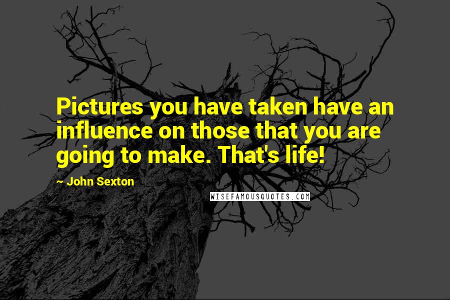 John Sexton Quotes: Pictures you have taken have an influence on those that you are going to make. That's life!