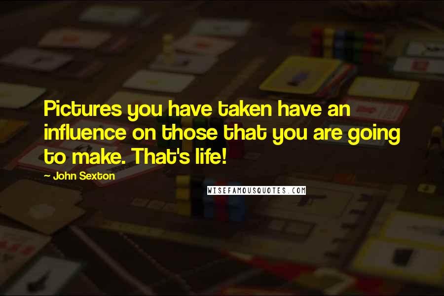 John Sexton Quotes: Pictures you have taken have an influence on those that you are going to make. That's life!