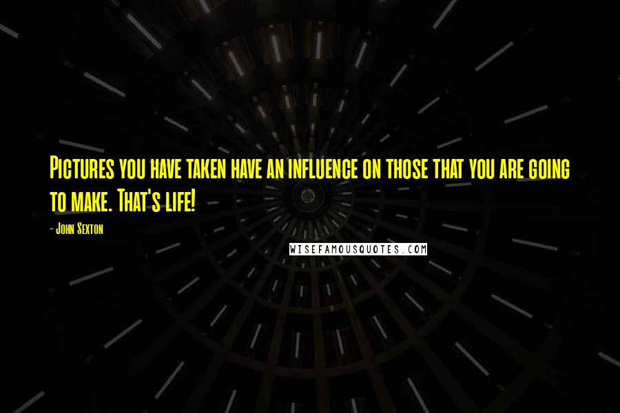 John Sexton Quotes: Pictures you have taken have an influence on those that you are going to make. That's life!