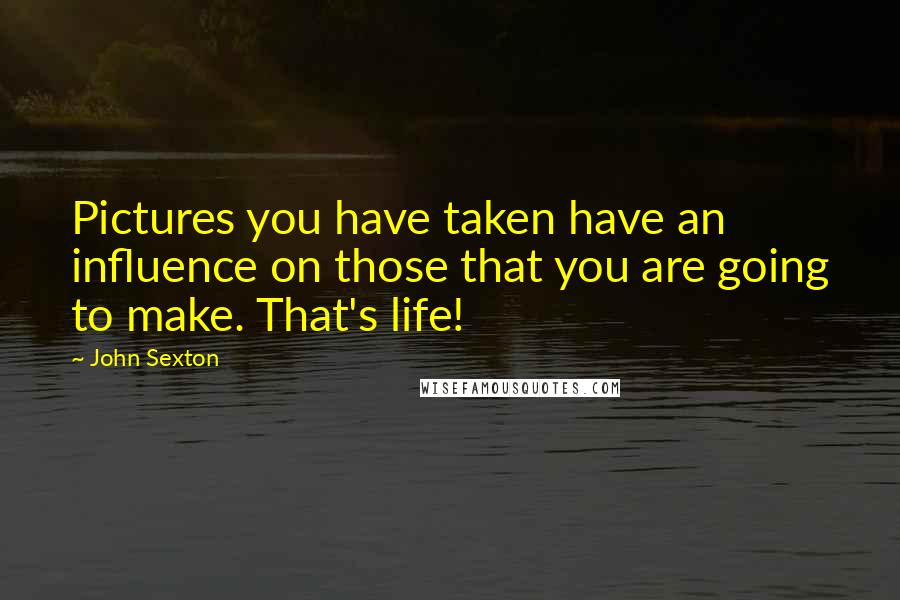 John Sexton Quotes: Pictures you have taken have an influence on those that you are going to make. That's life!