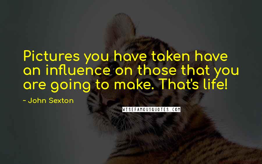 John Sexton Quotes: Pictures you have taken have an influence on those that you are going to make. That's life!