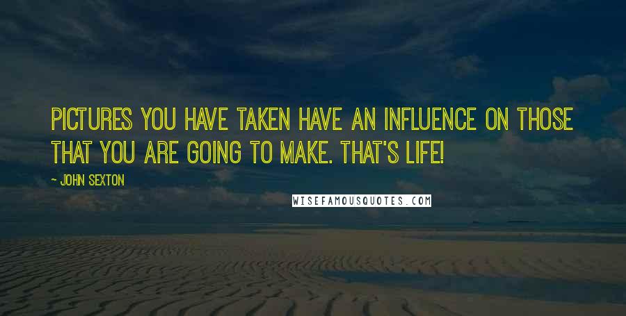 John Sexton Quotes: Pictures you have taken have an influence on those that you are going to make. That's life!