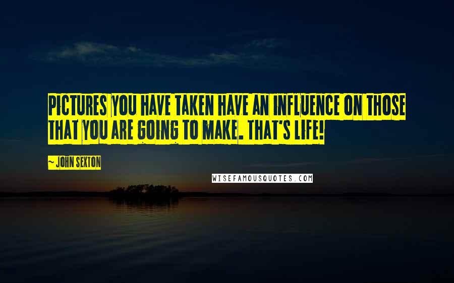 John Sexton Quotes: Pictures you have taken have an influence on those that you are going to make. That's life!