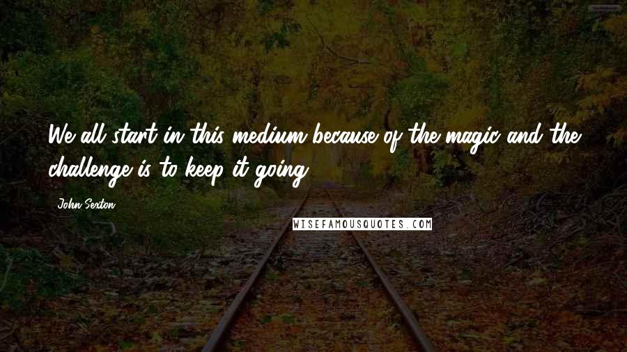 John Sexton Quotes: We all start in this medium because of the magic and the challenge is to keep it going.