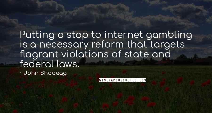 John Shadegg Quotes: Putting a stop to internet gambling is a necessary reform that targets flagrant violations of state and federal laws.