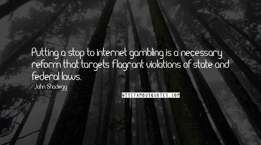 John Shadegg Quotes: Putting a stop to internet gambling is a necessary reform that targets flagrant violations of state and federal laws.