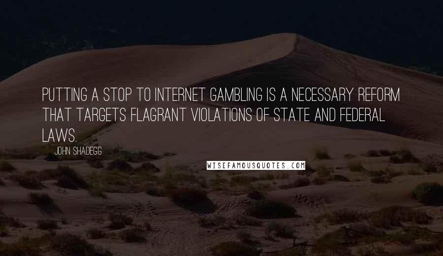 John Shadegg Quotes: Putting a stop to internet gambling is a necessary reform that targets flagrant violations of state and federal laws.