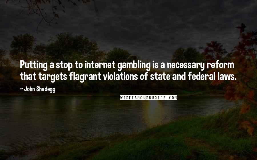 John Shadegg Quotes: Putting a stop to internet gambling is a necessary reform that targets flagrant violations of state and federal laws.