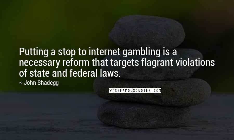 John Shadegg Quotes: Putting a stop to internet gambling is a necessary reform that targets flagrant violations of state and federal laws.