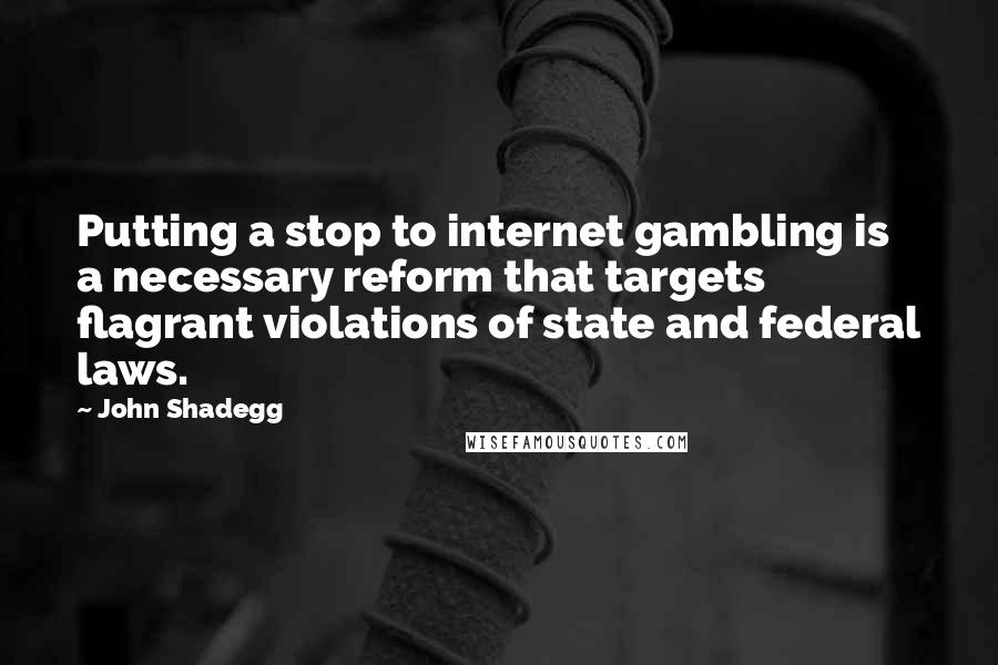 John Shadegg Quotes: Putting a stop to internet gambling is a necessary reform that targets flagrant violations of state and federal laws.