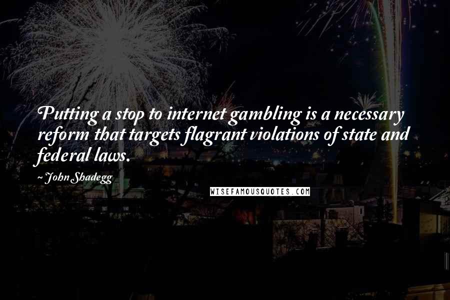 John Shadegg Quotes: Putting a stop to internet gambling is a necessary reform that targets flagrant violations of state and federal laws.