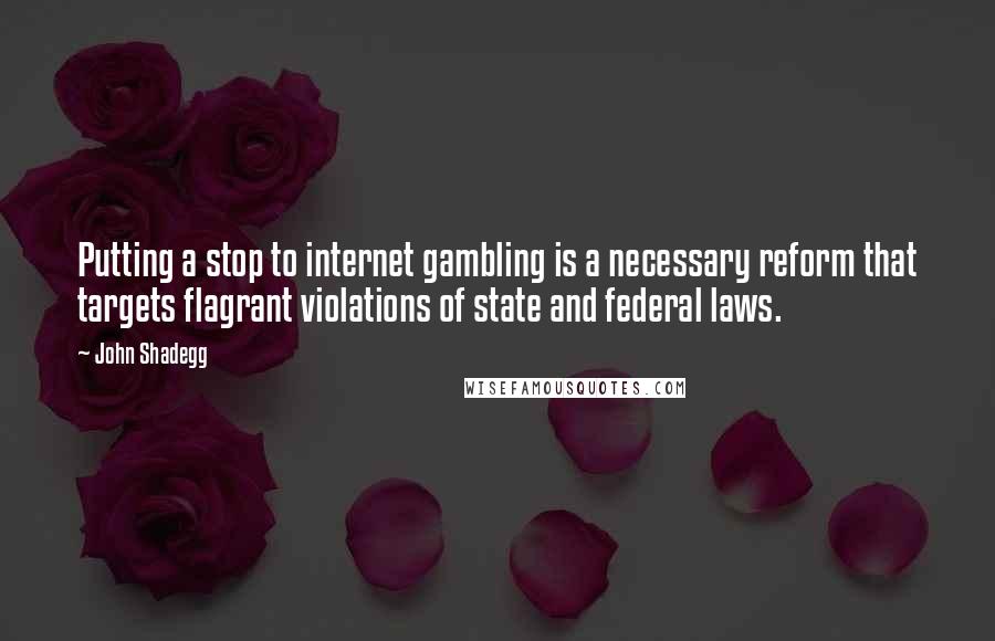 John Shadegg Quotes: Putting a stop to internet gambling is a necessary reform that targets flagrant violations of state and federal laws.