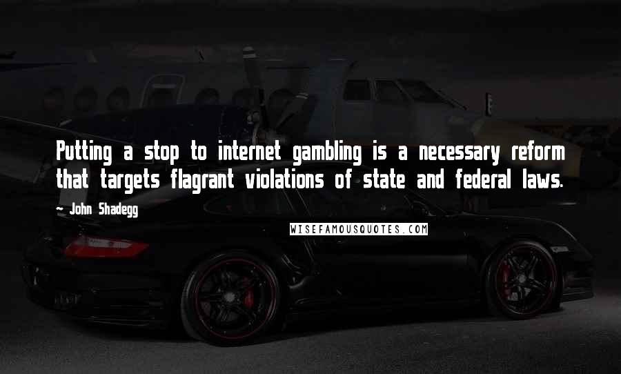 John Shadegg Quotes: Putting a stop to internet gambling is a necessary reform that targets flagrant violations of state and federal laws.