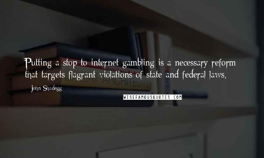 John Shadegg Quotes: Putting a stop to internet gambling is a necessary reform that targets flagrant violations of state and federal laws.