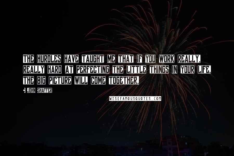 John Shaffer Quotes: The hurdles have taught me that if you work really, really hard at perfecting the little things in your life, the big picture will come together.