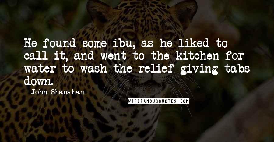 John Shanahan Quotes: He found some ibu, as he liked to call it, and went to the kitchen for water to wash the relief-giving tabs down.