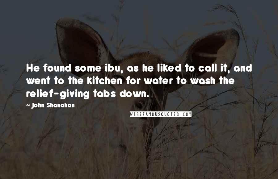 John Shanahan Quotes: He found some ibu, as he liked to call it, and went to the kitchen for water to wash the relief-giving tabs down.