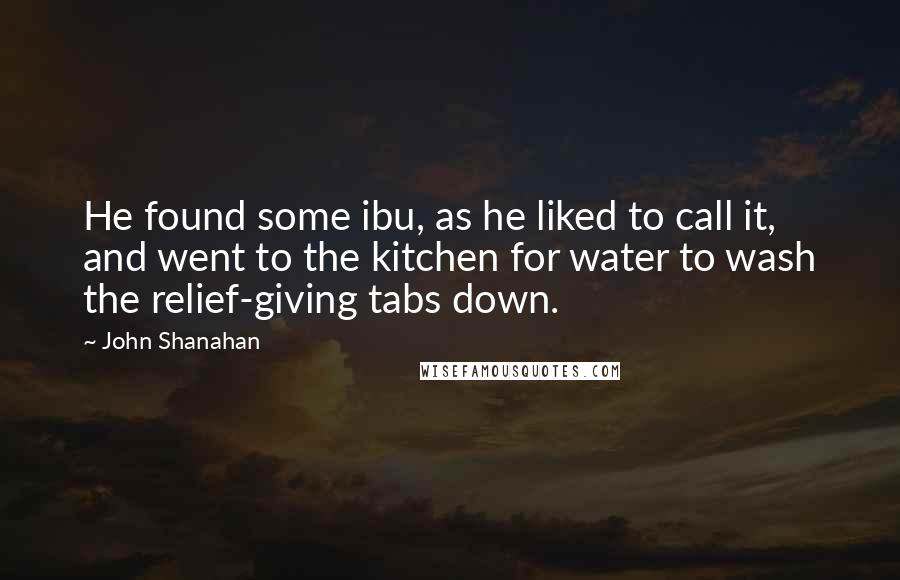 John Shanahan Quotes: He found some ibu, as he liked to call it, and went to the kitchen for water to wash the relief-giving tabs down.